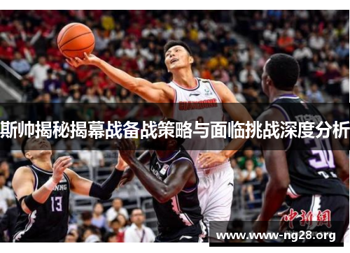 斯帅揭秘揭幕战备战策略与面临挑战深度分析 斯帅揭秘揭幕战备战策略与面临挑战深度分析