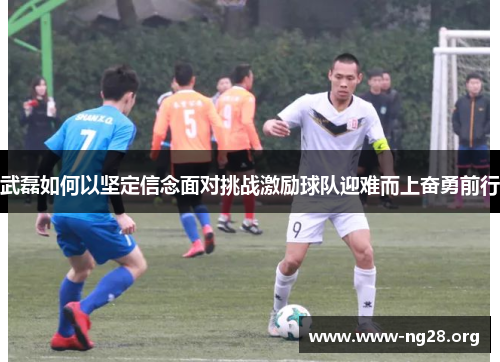 武磊如何以坚定信念面对挑战激励球队迎难而上奋勇前行 武磊如何以坚定信念面对挑战激励球队迎难而上奋勇前行