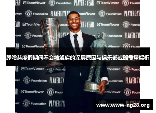 滕哈赫度假期间不会被解雇的深层原因与俱乐部战略考量解析