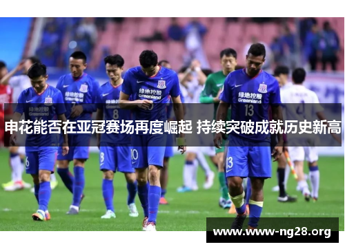 申花能否在亚冠赛场再度崛起 持续突破成就历史新高 申花能否在亚冠赛场再度崛起 持续突破成就历史新高