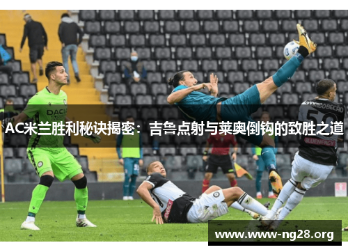 AC米兰胜利秘诀揭密:吉鲁点射与莱奥倒钩的致胜之道 AC米兰胜利秘诀揭密:吉鲁点射与莱奥倒钩的致胜之道