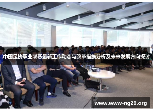 中国足协职业联赛最新工作动态与改革措施分析及未来发展方向探讨 中国足协职业联赛最新工作动态与改革措施分析及未来发展方向探讨