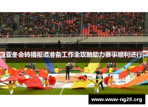 亚冬会转播报道准备工作全攻略助力赛事顺利进行 亚冬会转播报道准备工作全攻略助力赛事顺利进行