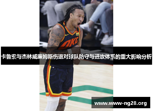 卡鲁索与杰林威廉姆斯伤退对球队防守与进攻体系的重大影响分析 卡鲁索与杰林威廉姆斯伤退对球队防守与进攻体系的重大影响分析