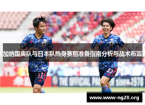 加纳国奥队与日本队热身赛前准备指南分析与战术布置 加纳国奥队与日本队热身赛前准备指南分析与战术布置