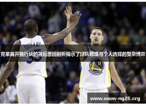 克莱离开独行侠的背后原因剖析揭示了球队管理与个人选择的复杂博弈 克莱离开独行侠的背后原因剖析揭示了球队管理与个人选择的复杂博弈