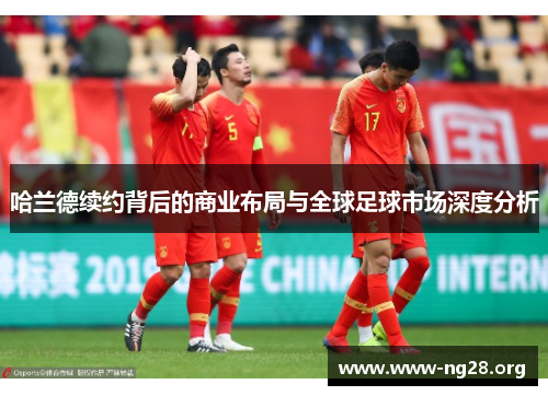 哈兰德续约背后的商业布局与全球足球市场深度分析 哈兰德续约背后的商业布局与全球足球市场深度分析