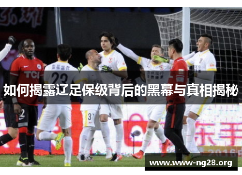 如何揭露辽足保级背后的黑幕与真相揭秘 如何揭露辽足保级背后的黑幕与真相揭秘