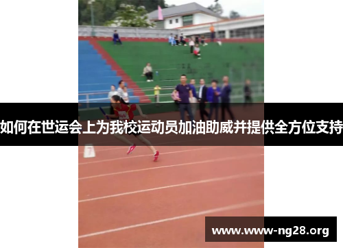 如何在世运会上为我校运动员加油助威并提供全方位支持 如何在世运会上为我校运动员加油助威并提供全方位支持