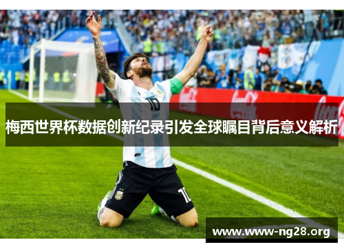 梅西世界杯数据创新纪录引发全球瞩目背后意义解析 梅西世界杯数据创新纪录引发全球瞩目背后意义解析