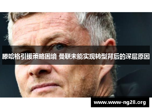 滕哈格引援策略困境 曼联未能实现转型背后的深层原因 滕哈格引援策略困境 曼联未能实现转型背后的深层原因