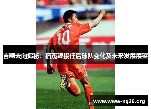 吉翔去向揭秘:宿茂臻接任后球队变化及未来发展展望 吉翔去向揭秘:宿茂臻接任后球队变化及未来发展展望