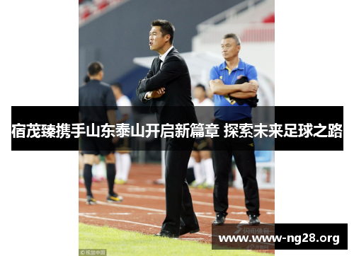 宿茂臻携手山东泰山开启新篇章 探索未来足球之路 宿茂臻携手山东泰山开启新篇章 探索未来足球之路