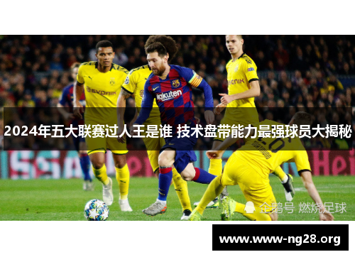 2024年五大联赛过人王是谁 技术盘带能力最强球员大揭秘 2024年五大联赛过人王是谁 技术盘带能力最强球员大揭秘