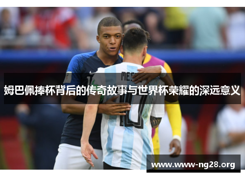 姆巴佩捧杯背后的传奇故事与世界杯荣耀的深远意义 姆巴佩捧杯背后的传奇故事与世界杯荣耀的深远意义