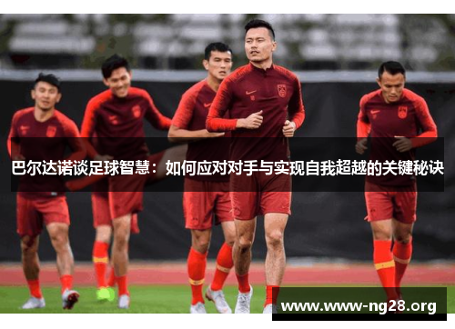 巴尔达诺谈足球智慧:如何应对对手与实现自我超越的关键秘诀 巴尔达诺谈足球智慧:如何应对对手与实现自我超越的关键秘诀