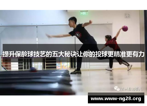 提升保龄球技艺的五大秘诀让你的投球更精准更有力 提升保龄球技艺的五大秘诀让你的投球更精准更有力