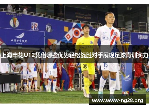 上海申花U12凭借哪些优势轻松战胜对手展现足球青训实力 上海申花U12凭借哪些优势轻松战胜对手展现足球青训实力