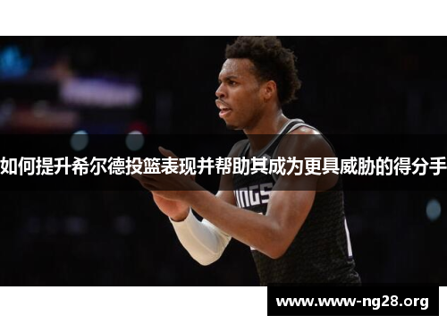如何提升希尔德投篮表现并帮助其成为更具威胁的得分手 如何提升希尔德投篮表现并帮助其成为更具威胁的得分手