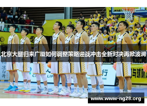北京大腿归来广厦如何调整策略迎战冲击全新对决再掀波澜 北京大腿归来广厦如何调整策略迎战冲击全新对决再掀波澜