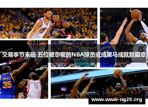 交易季节来临 五位被忽视的NBA球员或成黑马成就新篇章 交易季节来临 五位被忽视的NBA球员或成黑马成就新篇章