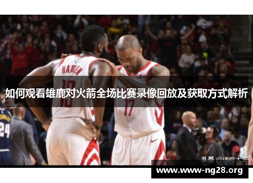 如何观看雄鹿对火箭全场比赛录像回放及获取方式解析 如何观看雄鹿对火箭全场比赛录像回放及获取方式解析