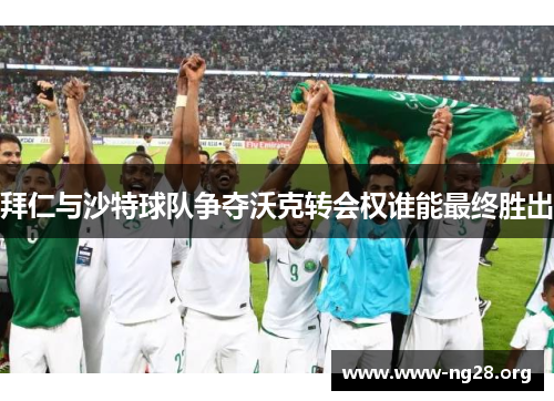 拜仁与沙特球队争夺沃克转会权谁能最终胜出 拜仁与沙特球队争夺沃克转会权谁能最终胜出
