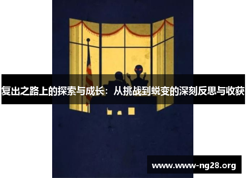 复出之路上的探索与成长:从挑战到蜕变的深刻反思与收获 复出之路上的探索与成长:从挑战到蜕变的深刻反思与收获