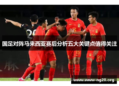 国足对阵马来西亚赛后分析五大关键点值得关注 国足对阵马来西亚赛后分析五大关键点值得关注