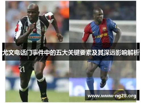 尤文电话门事件中的五大关键要素及其深远影响解析 尤文电话门事件中的五大关键要素及其深远影响解析