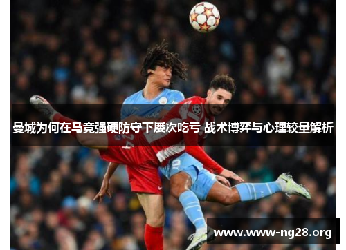 曼城为何在马竞强硬防守下屡次吃亏 战术博弈与心理较量解析 曼城为何在马竞强硬防守下屡次吃亏 战术博弈与心理较量解析
