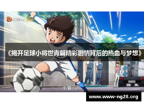 《揭开足球小将世青篇精彩剧情背后的热血与梦想》 《揭开足球小将世青篇精彩剧情背后的热血与梦想》