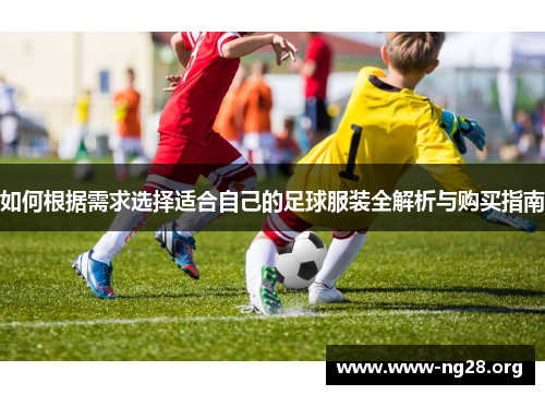 如何根据需求选择适合自己的足球服装全解析与购买指南 如何根据需求选择适合自己的足球服装全解析与购买指南