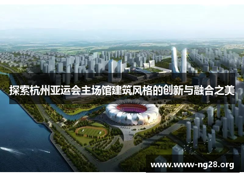探索杭州亚运会主场馆建筑风格的创新与融合之美 探索杭州亚运会主场馆建筑风格的创新与融合之美