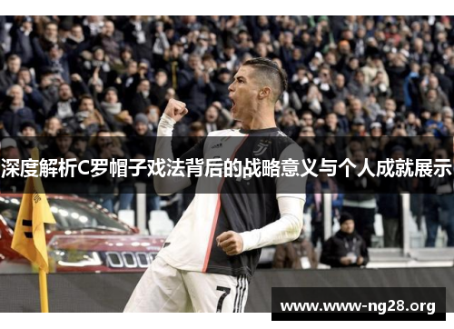深度解析C罗帽子戏法背后的战略意义与个人成就展示 深度解析C罗帽子戏法背后的战略意义与个人成就展示