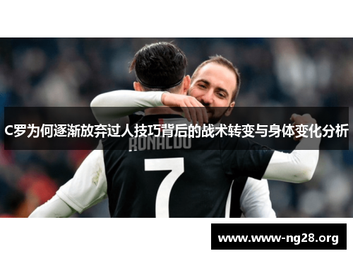 C罗为何逐渐放弃过人技巧背后的战术转变与身体变化分析 C罗为何逐渐放弃过人技巧背后的战术转变与身体变化分析