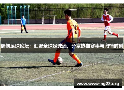 偶偶足球论坛:汇聚全球足球迷,分享热血赛事与激情时刻 偶偶足球论坛:汇聚全球足球迷,分享热血赛事与激情时刻