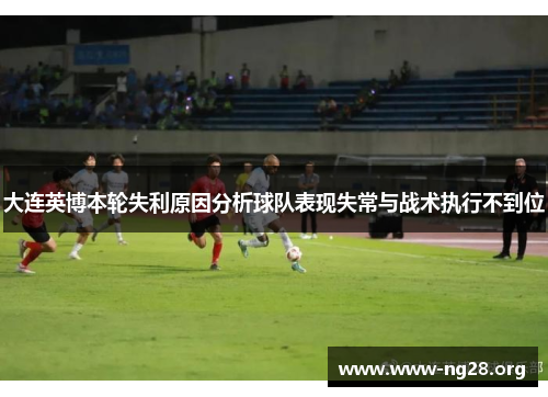 大连英博本轮失利原因分析球队表现失常与战术执行不到位 大连英博本轮失利原因分析球队表现失常与战术执行不到位