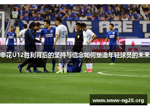 申花U12胜利背后的坚持与信念如何塑造年轻球员的未来 申花U12胜利背后的坚持与信念如何塑造年轻球员的未来