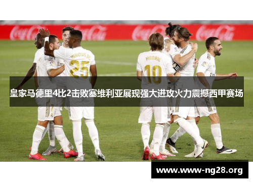皇家马德里4比2击败塞维利亚展现强大进攻火力震撼西甲赛场 皇家马德里4比2击败塞维利亚展现强大进攻火力震撼西甲赛场