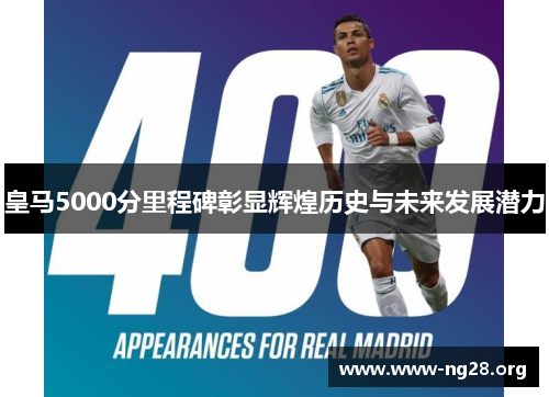 皇马5000分里程碑彰显辉煌历史与未来发展潜力 皇马5000分里程碑彰显辉煌历史与未来发展潜力