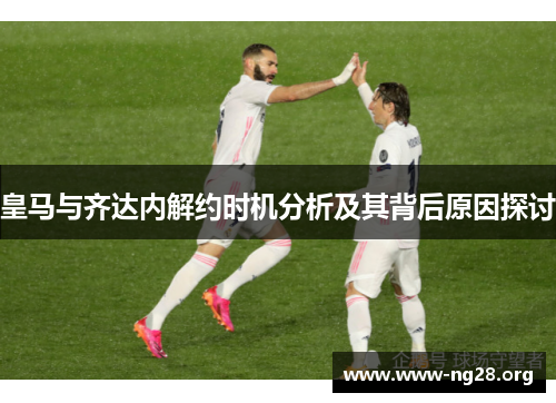 皇马与齐达内解约时机分析及其背后原因探讨 皇马与齐达内解约时机分析及其背后原因探讨