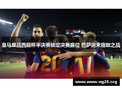 皇马鏖战西超杯半决赛锁定决赛席位 巴萨迎来宿敌之战 皇马鏖战西超杯半决赛锁定决赛席位 巴萨迎来宿敌之战