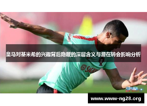 皇马对基米希的兴趣背后隐藏的深层含义与潜在转会影响分析 皇马对基米希的兴趣背后隐藏的深层含义与潜在转会影响分析