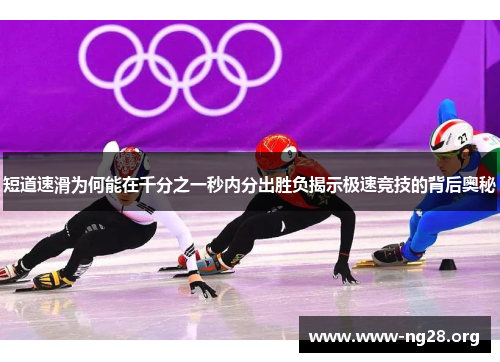 短道速滑为何能在千分之一秒内分出胜负揭示极速竞技的背后奥秘 短道速滑为何能在千分之一秒内分出胜负揭示极速竞技的背后奥秘