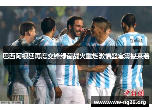 巴西阿根廷再度交锋绿茵战火重燃激情盛宴震撼来袭