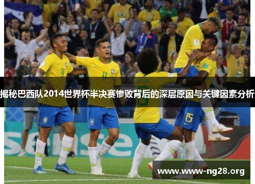 揭秘巴西队2014世界杯半决赛惨败背后的深层原因与关键因素分析 揭秘巴西队2014世界杯半决赛惨败背后的深层原因与关键因素分析