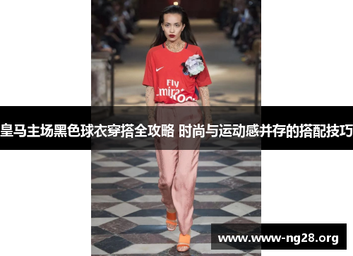 皇马主场黑色球衣穿搭全攻略 时尚与运动感并存的搭配技巧 皇马主场黑色球衣穿搭全攻略 时尚与运动感并存的搭配技巧