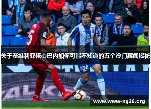 关于塞维利亚核心巴内加你可能不知道的五个冷门趣闻揭秘