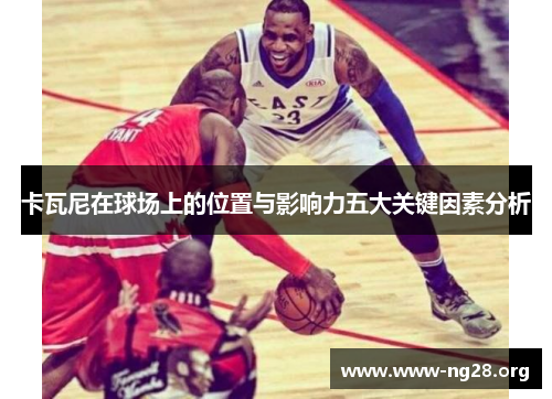卡瓦尼在球场上的位置与影响力五大关键因素分析 卡瓦尼在球场上的位置与影响力五大关键因素分析